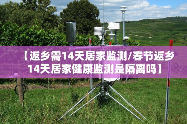 【返乡需14天居家监测/春节返乡14天居家健康监测是隔离吗】