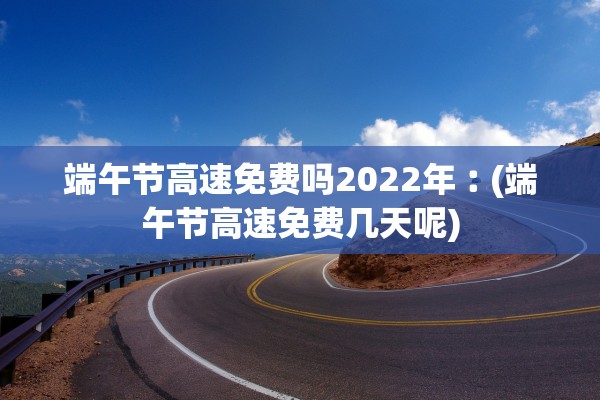 端午节高速免费吗2022年︰(端午节高速免费几天呢) 端午节高速免费吗2022年︰(端午节高速免费几天呢)