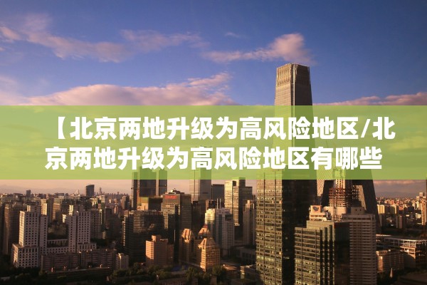 【北京两地升级为高风险地区/北京两地升级为高风险地区有哪些】