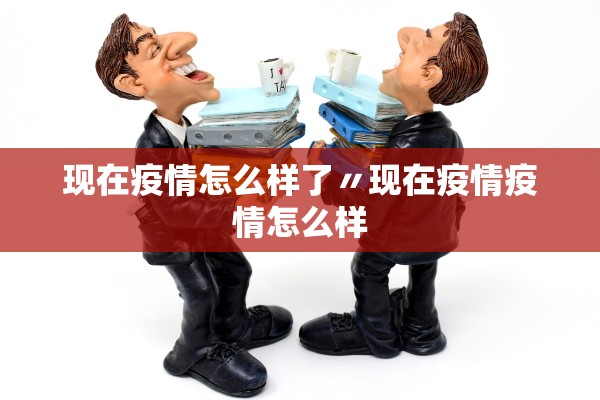 现在疫情怎么样了〃现在疫情疫情怎么样