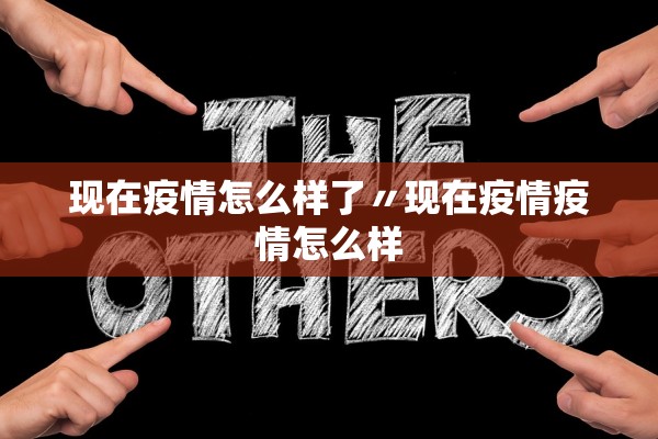 现在疫情怎么样了〃现在疫情疫情怎么样