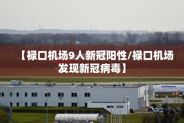 【禄口机场9人新冠阳性/禄口机场发现新冠病毒】 【禄口机场9人新冠阳性/禄口机场发现新冠病毒】