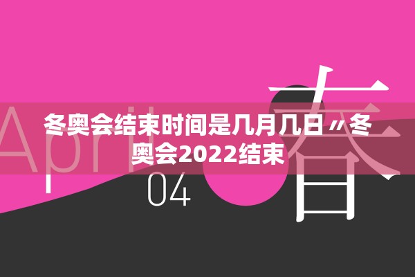 冬奥会结束时间是几月几日〃冬奥会2022结束