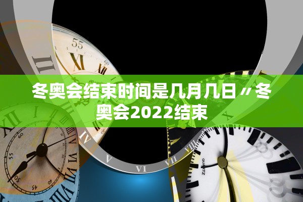 冬奥会结束时间是几月几日〃冬奥会2022结束