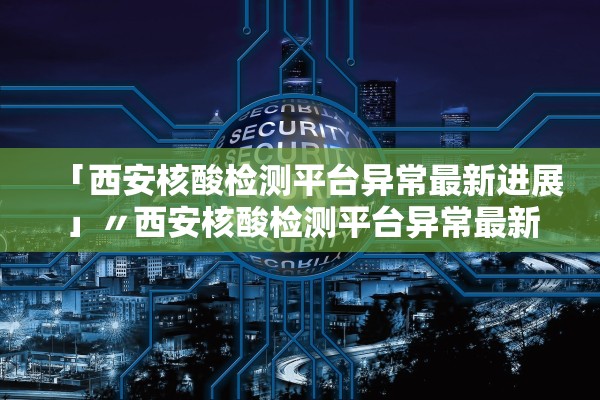 「西安核酸检测平台异常最新进展」〃西安核酸检测平台异常最新进展信息 「西安核酸检测平台异常最新进展」〃西安核酸检测平台异常最新进展信息