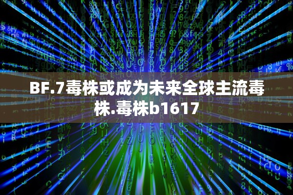 BF.7毒株或成为未来全球主流毒株.毒株b1617 BF.7毒株或成为未来全球主流毒株.毒株b1617