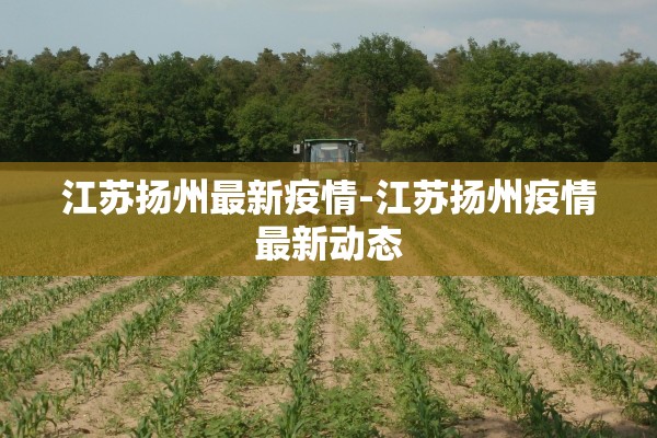 江苏扬州最新疫情-江苏扬州疫情最新动态 江苏扬州最新疫情-江苏扬州疫情最新动态