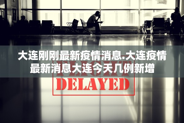 大连刚刚最新疫情消息.大连疫情最新消息大连今天几例新增