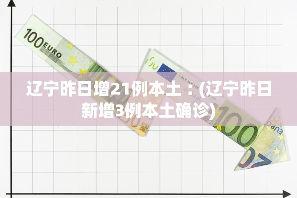 辽宁昨日增21例本土︰(辽宁昨日新增3例本土确诊)