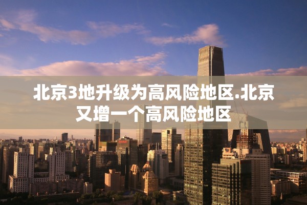 北京3地升级为高风险地区.北京又增一个高风险地区