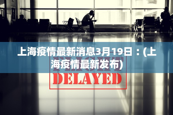 上海疫情最新消息3月19日︰(上海疫情最新发布)