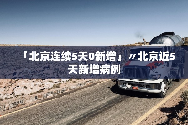 「北京连续5天0新增」〃北京近5天新增病例 「北京连续5天0新增」〃北京近5天新增病例