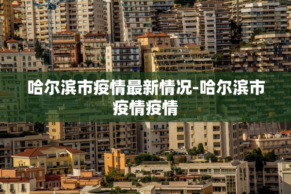 哈尔滨市疫情最新情况-哈尔滨市疫情疫情
