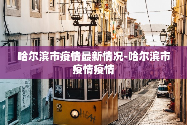 哈尔滨市疫情最新情况-哈尔滨市疫情疫情