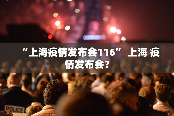 “上海疫情发布会116” 上海 疫情发布会？