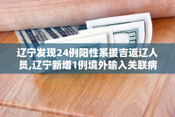 辽宁发现24例阳性系援吉返辽人员,辽宁新增1例境外输入关联病例