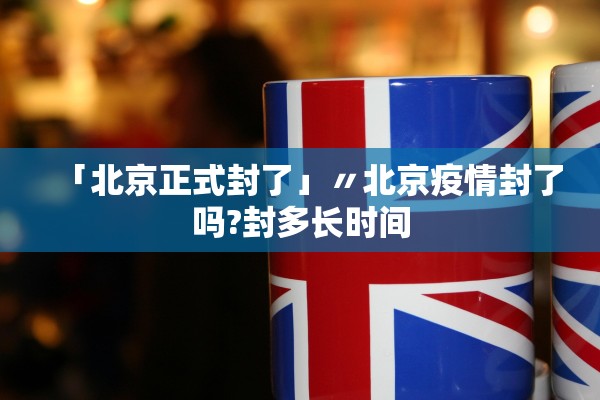 「北京正式封了」〃北京疫情封了吗?封多长时间 「北京正式封了」〃北京疫情封了吗?封多长时间