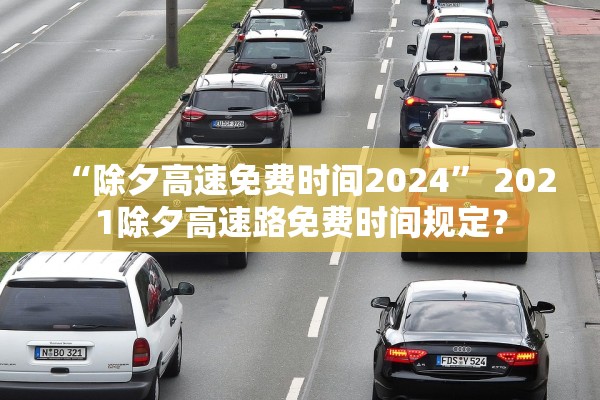 “除夕高速免费时间2024” 2021除夕高速路免费时间规定？