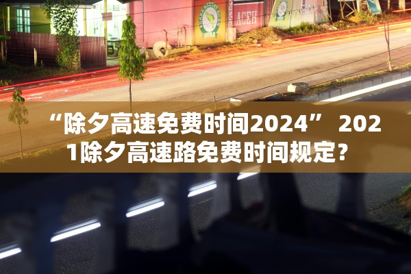 “除夕高速免费时间2024	” 2021除夕高速路免费时间规定？