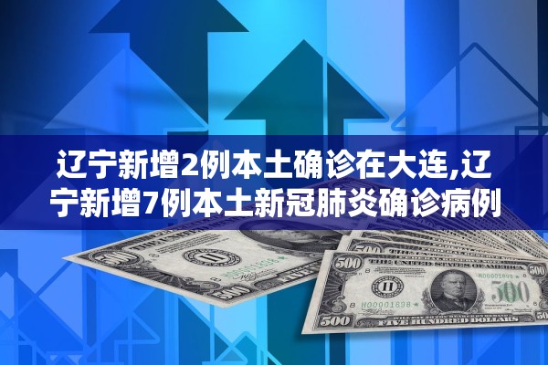 辽宁新增2例本土确诊在大连,辽宁新增7例本土新冠肺炎确诊病例沈阳3例大连4例
