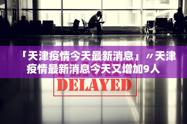 「天津疫情今天最新消息」〃天津疫情最新消息今天又增加9人