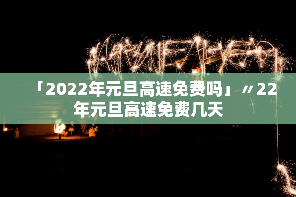 「2022年元旦高速免费吗」〃22年元旦高速免费几天