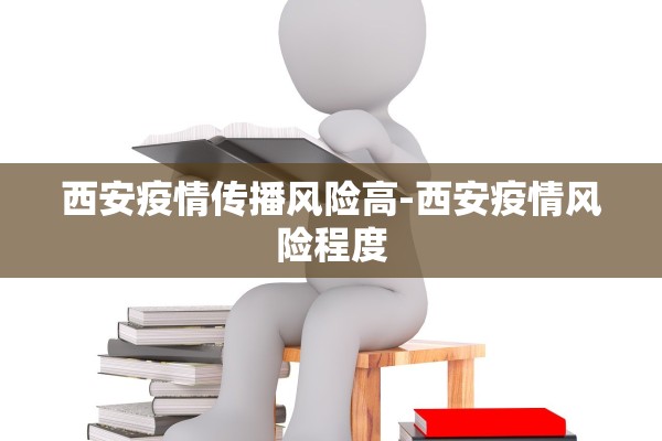 西安疫情传播风险高-西安疫情风险程度 西安疫情传播风险高-西安疫情风险程度