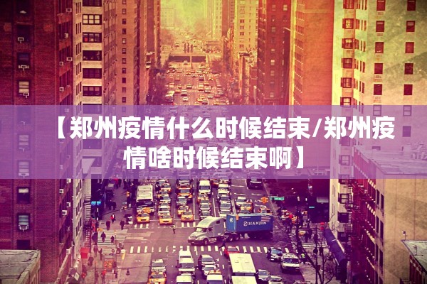【郑州疫情什么时候结束/郑州疫情啥时候结束啊】