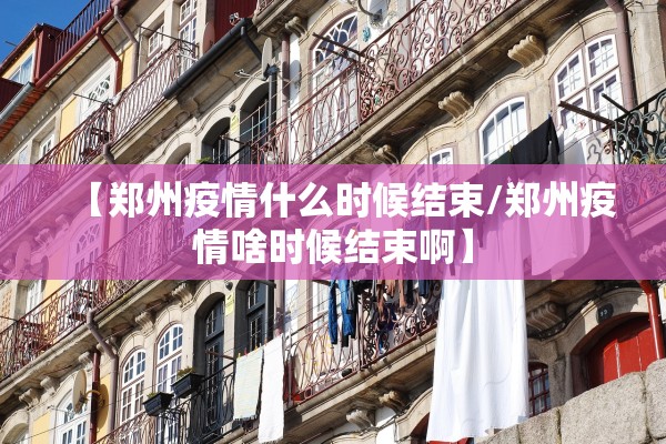 【郑州疫情什么时候结束/郑州疫情啥时候结束啊】