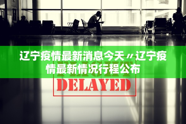 辽宁疫情最新消息今天〃辽宁疫情最新情况行程公布