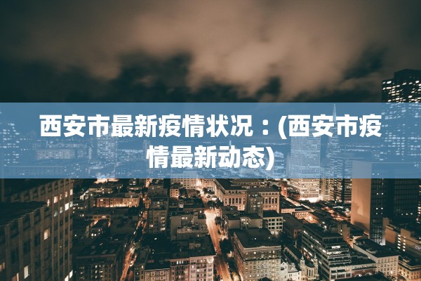 西安市最新疫情状况︰(西安市疫情最新动态)