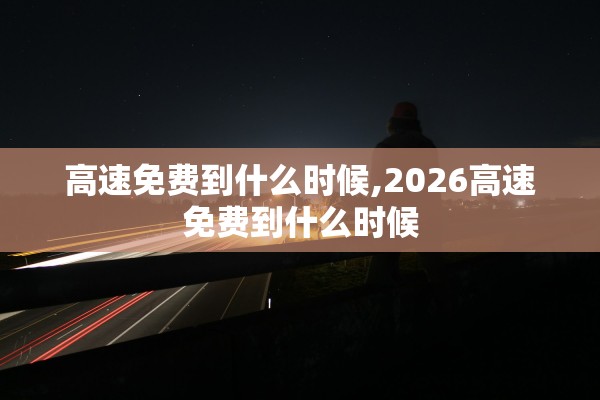 高速免费到什么时候,2026高速免费到什么时候