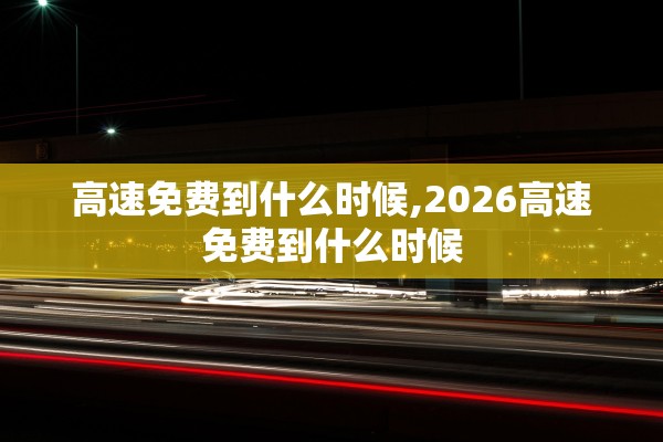 高速免费到什么时候,2026高速免费到什么时候