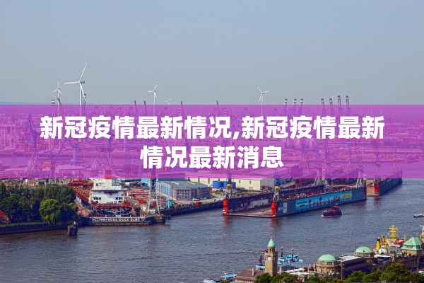 新冠疫情最新情况,新冠疫情最新情况最新消息 新冠疫情最新情况,新冠疫情最新情况最新消息