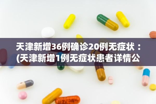 天津新增36例确诊20例无症状︰(天津新增1例无症状患者详情公布) 天津新增36例确诊20例无症状︰(天津新增1例无症状患者详情公布)