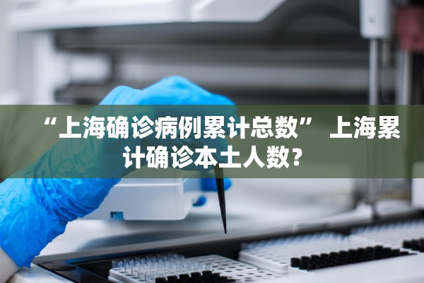 “上海确诊病例累计总数	” 上海累计确诊本土人数？
