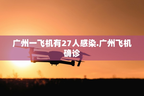 广州一飞机有27人感染.广州飞机确诊 广州一飞机有27人感染.广州飞机确诊
