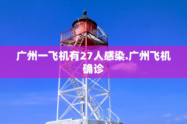 广州一飞机有27人感染.广州飞机确诊 广州一飞机有27人感染.广州飞机确诊