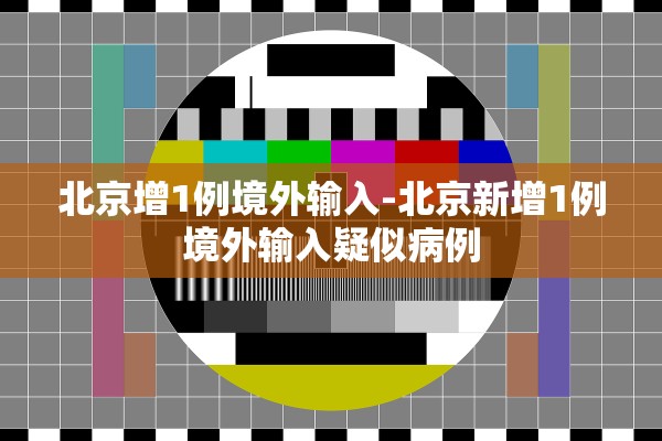 北京增1例境外输入-北京新增1例境外输入疑似病例 北京增1例境外输入-北京新增1例境外输入疑似病例