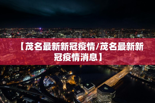 【茂名最新新冠疫情/茂名最新新冠疫情消息】