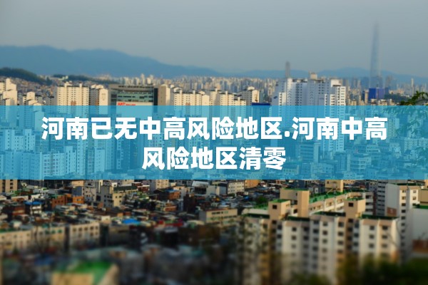 河南已无中高风险地区.河南中高风险地区清零 河南已无中高风险地区.河南中高风险地区清零
