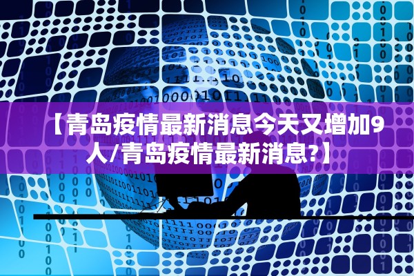 【青岛疫情最新消息今天又增加9人/青岛疫情最新消息?】 【青岛疫情最新消息今天又增加9人/青岛疫情最新消息?】