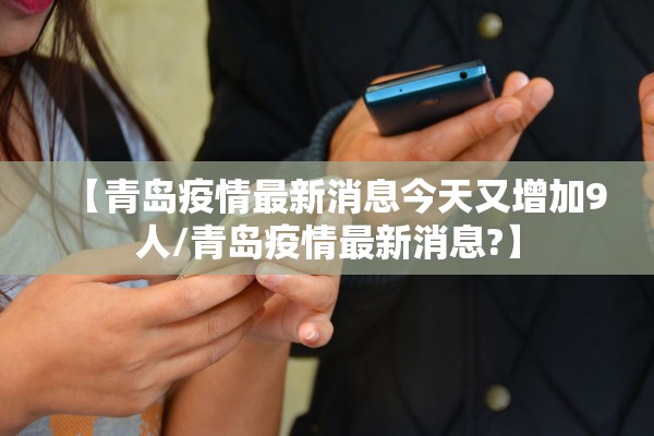 【青岛疫情最新消息今天又增加9人/青岛疫情最新消息?】 【青岛疫情最新消息今天又增加9人/青岛疫情最新消息?】