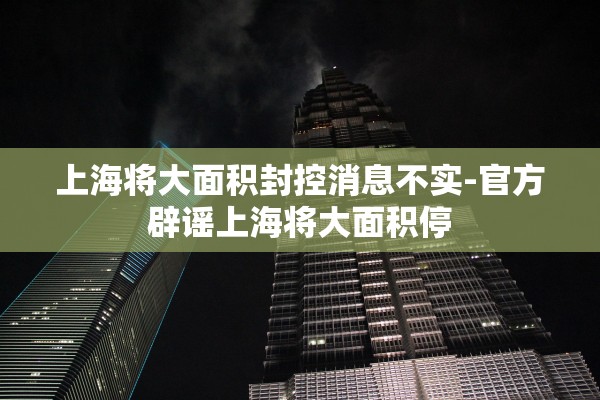 上海将大面积封控消息不实-官方辟谣上海将大面积停