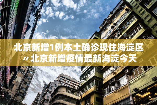 北京新增1例本土确诊现住海淀区〃北京新增疫情最新海淀今天