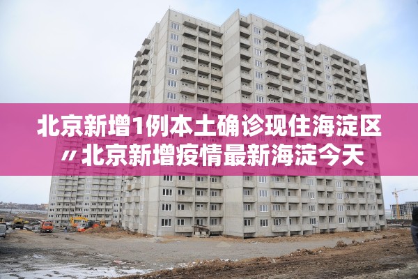 北京新增1例本土确诊现住海淀区〃北京新增疫情最新海淀今天