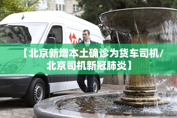 【北京新增本土确诊为货车司机/北京司机新冠肺炎】