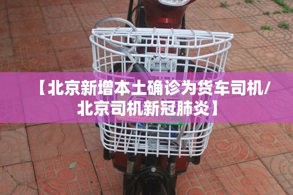 【北京新增本土确诊为货车司机/北京司机新冠肺炎】