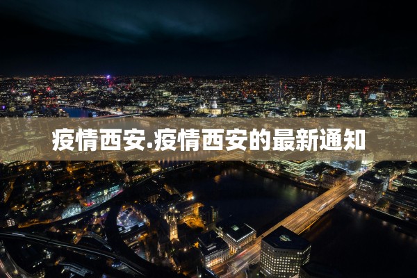 疫情西安.疫情西安的最新通知