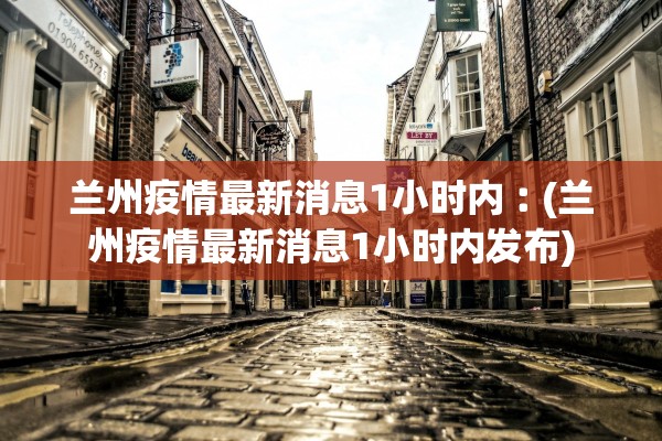 兰州疫情最新消息1小时内︰(兰州疫情最新消息1小时内发布)